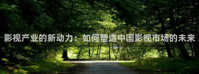 人人干免费97视频：影视产业的新动力：如何塑造中国影视市场的未来