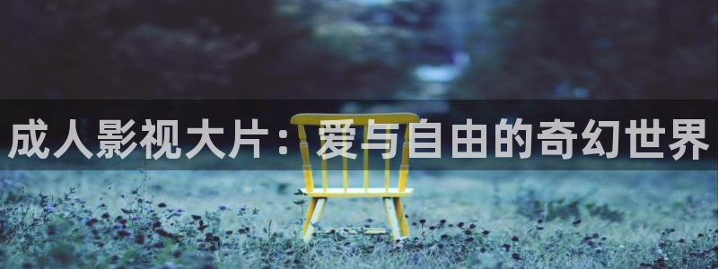 啪影院人人：成人影视大片：爱与自由的奇幻世界